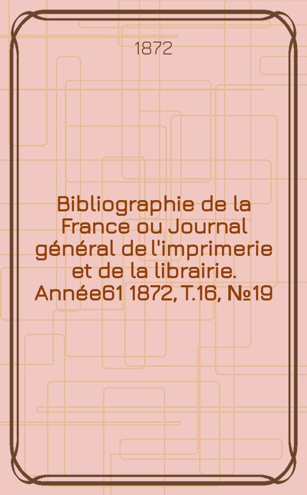 Bibliographie de la France ou Journal général de l'imprimerie et de la librairie. Année61 1872, T.16, №19