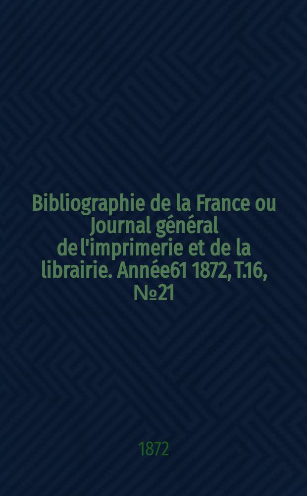 Bibliographie de la France ou Journal général de l'imprimerie et de la librairie. Année61 1872, T.16, №21