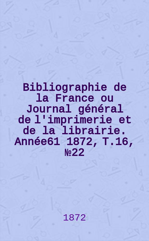 Bibliographie de la France ou Journal général de l'imprimerie et de la librairie. Année61 1872, T.16, №22