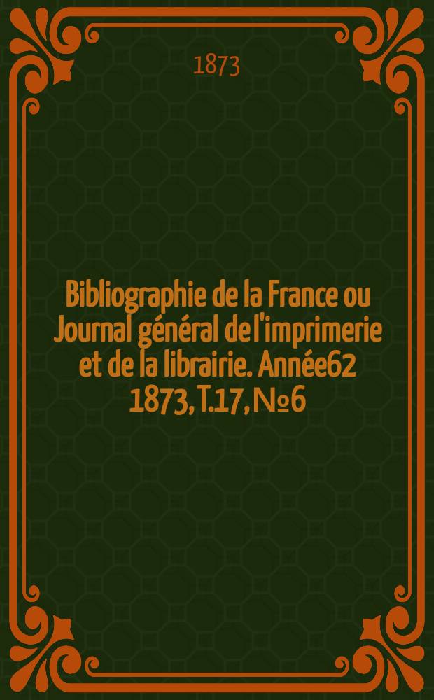 Bibliographie de la France ou Journal général de l'imprimerie et de la librairie. Année62 1873, T.17, №6