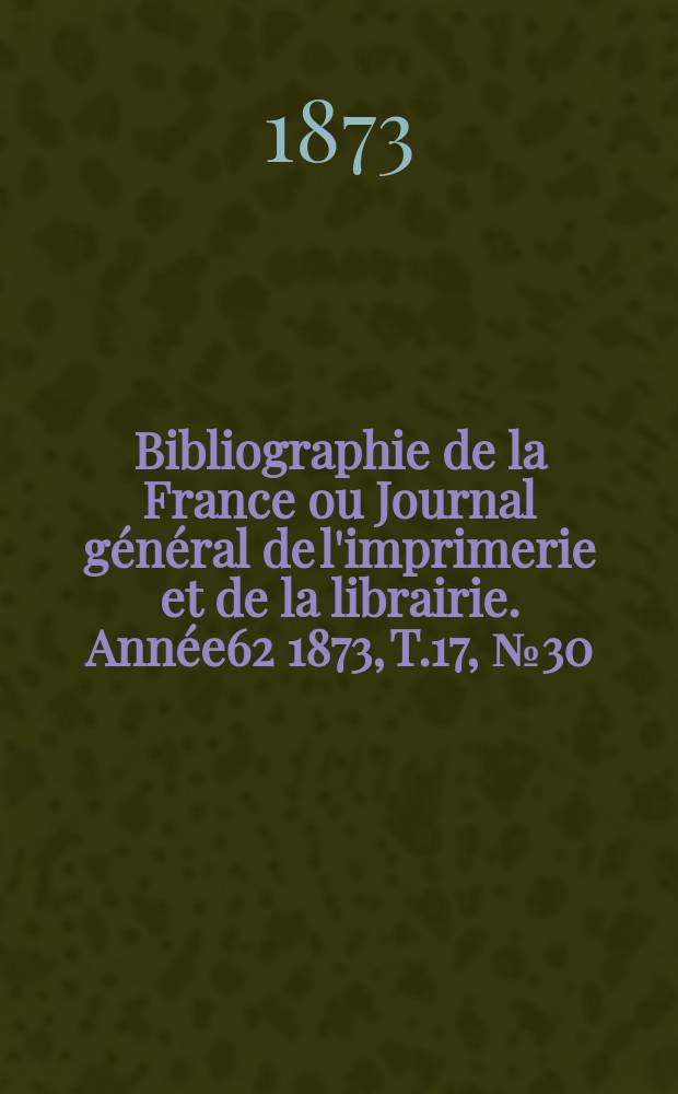 Bibliographie de la France ou Journal général de l'imprimerie et de la librairie. Année62 1873, T.17, №30