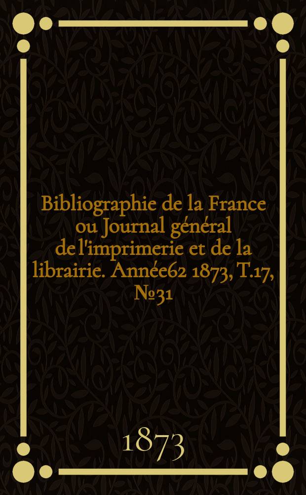 Bibliographie de la France ou Journal général de l'imprimerie et de la librairie. Année62 1873, T.17, №31