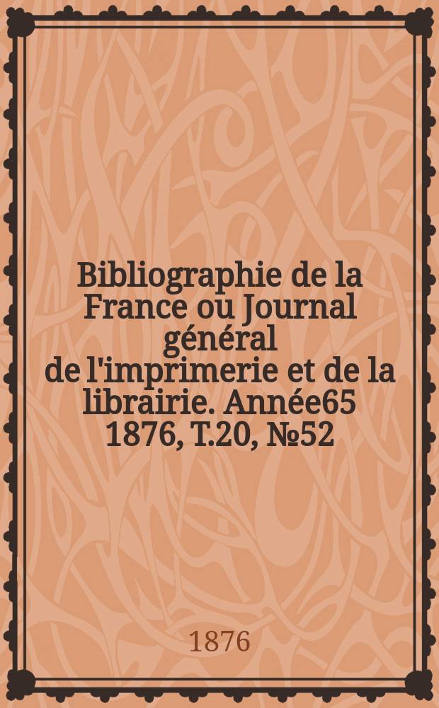 Bibliographie de la France ou Journal g&eacute;n&eacute;ral de l'imprimerie et de la librairie. Ann&eacute;e65 1876, T.20, №52