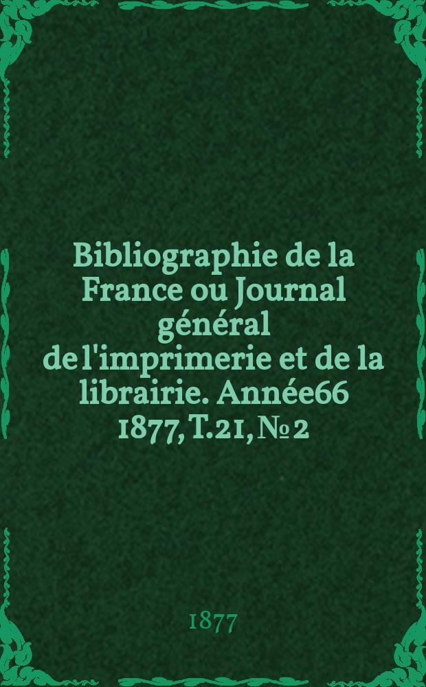 Bibliographie de la France ou Journal g&eacute;n&eacute;ral de l'imprimerie et de la librairie. Ann&eacute;e66 1877, T.21, №2