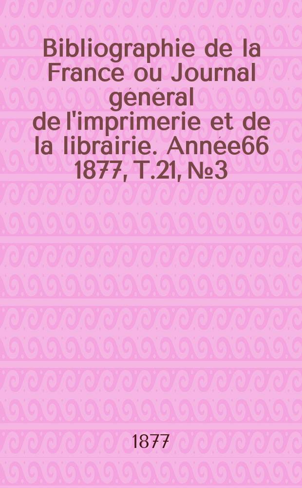 Bibliographie de la France ou Journal général de l'imprimerie et de la librairie. Année66 1877, T.21, №3
