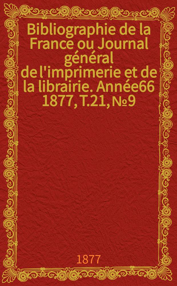 Bibliographie de la France ou Journal g&eacute;n&eacute;ral de l'imprimerie et de la librairie. Ann&eacute;e66 1877, T.21, №9