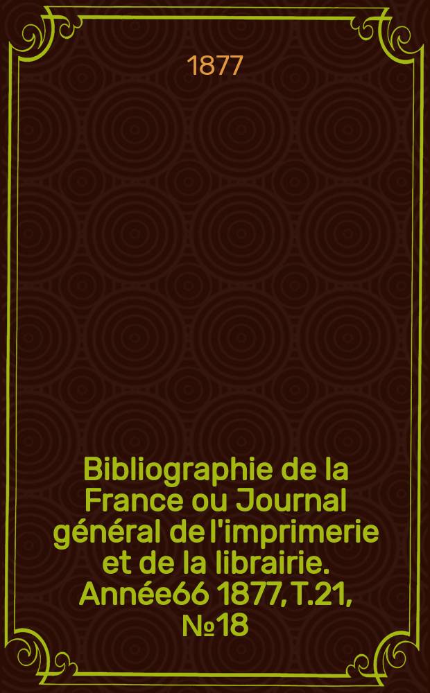 Bibliographie de la France ou Journal général de l'imprimerie et de la librairie. Année66 1877, T.21, №18