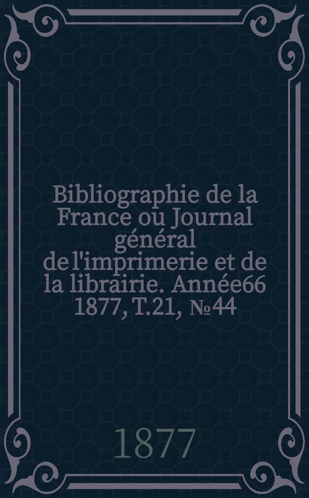 Bibliographie de la France ou Journal g&eacute;n&eacute;ral de l'imprimerie et de la librairie. Ann&eacute;e66 1877, T.21, №44