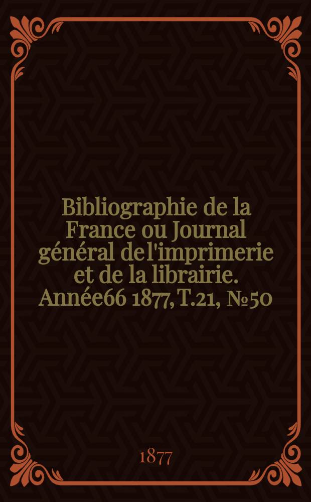 Bibliographie de la France ou Journal g&eacute;n&eacute;ral de l'imprimerie et de la librairie. Ann&eacute;e66 1877, T.21, №50