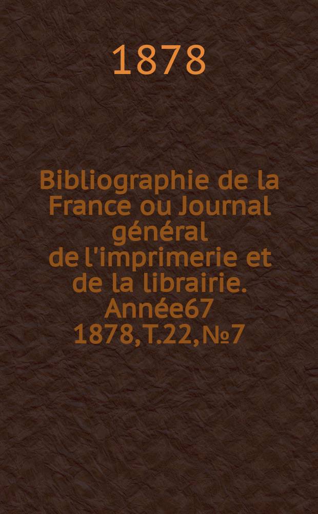 Bibliographie de la France ou Journal général de l'imprimerie et de la librairie. Année67 1878, T.22, №7
