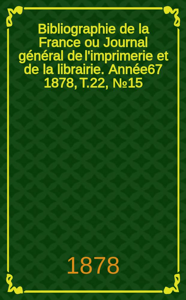 Bibliographie de la France ou Journal général de l'imprimerie et de la librairie. Année67 1878, T.22, №15