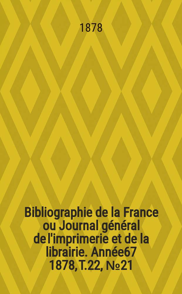 Bibliographie de la France ou Journal g&eacute;n&eacute;ral de l'imprimerie et de la librairie. Ann&eacute;e67 1878, T.22, №21