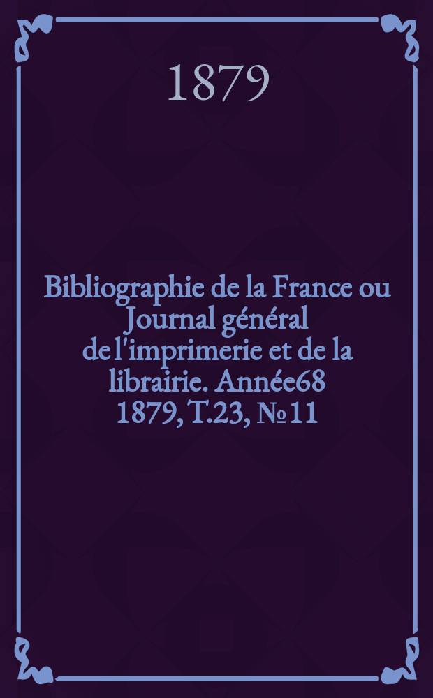Bibliographie de la France ou Journal général de l'imprimerie et de la librairie. Année68 1879, T.23, №11