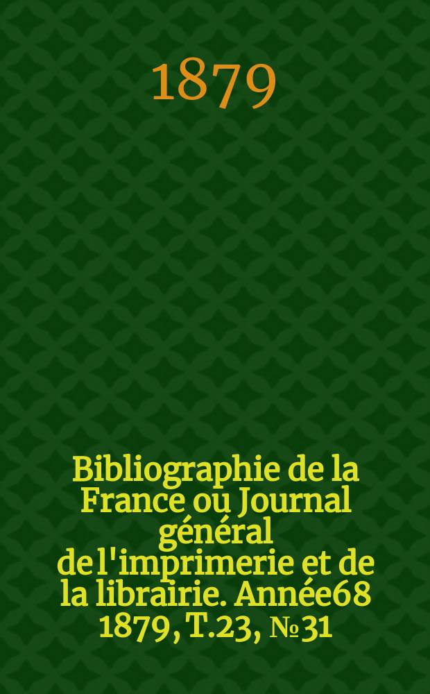 Bibliographie de la France ou Journal général de l'imprimerie et de la librairie. Année68 1879, T.23, №31