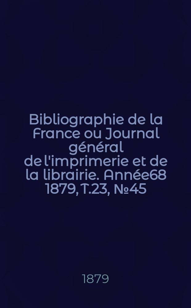 Bibliographie de la France ou Journal général de l'imprimerie et de la librairie. Année68 1879, T.23, №45