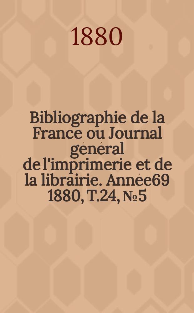 Bibliographie de la France ou Journal général de l'imprimerie et de la librairie. Année69 1880, T.24, №5