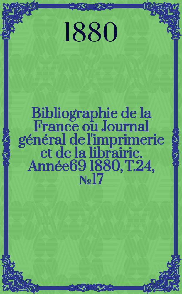 Bibliographie de la France ou Journal général de l'imprimerie et de la librairie. Année69 1880, T.24, №17