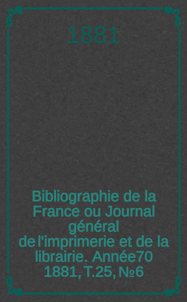 Bibliographie de la France ou Journal général de l'imprimerie et de la librairie. Année70 1881, T.25, №6