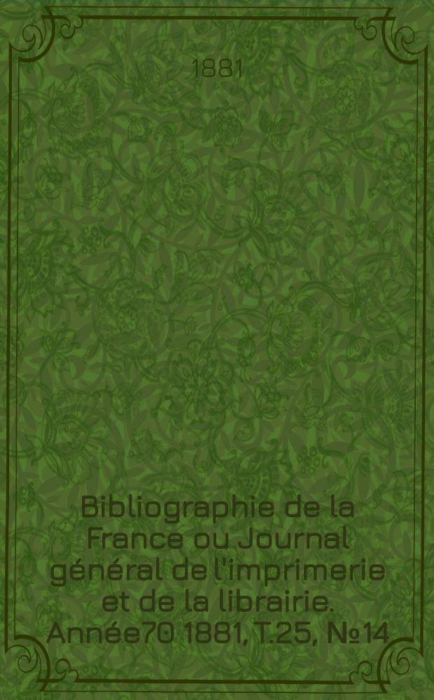 Bibliographie de la France ou Journal g&eacute;n&eacute;ral de l'imprimerie et de la librairie. Ann&eacute;e70 1881, T.25, №14