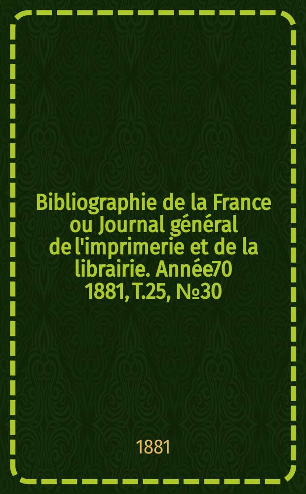 Bibliographie de la France ou Journal général de l'imprimerie et de la librairie. Année70 1881, T.25, №30