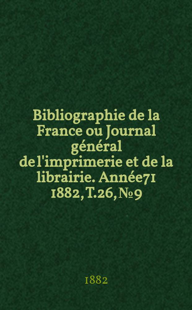 Bibliographie de la France ou Journal g&eacute;n&eacute;ral de l'imprimerie et de la librairie. Ann&eacute;e71 1882, T.26, №9