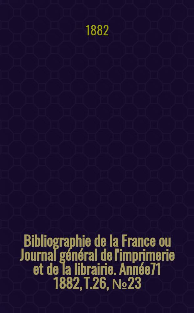 Bibliographie de la France ou Journal général de l'imprimerie et de la librairie. Année71 1882, T.26, №23