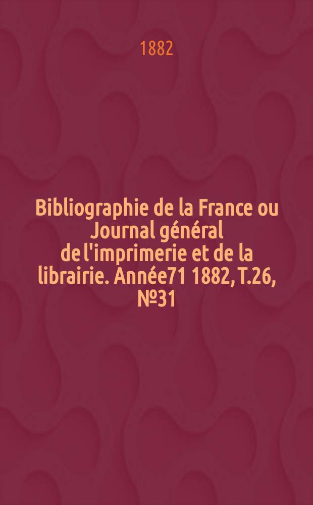 Bibliographie de la France ou Journal général de l'imprimerie et de la librairie. Année71 1882, T.26, №31