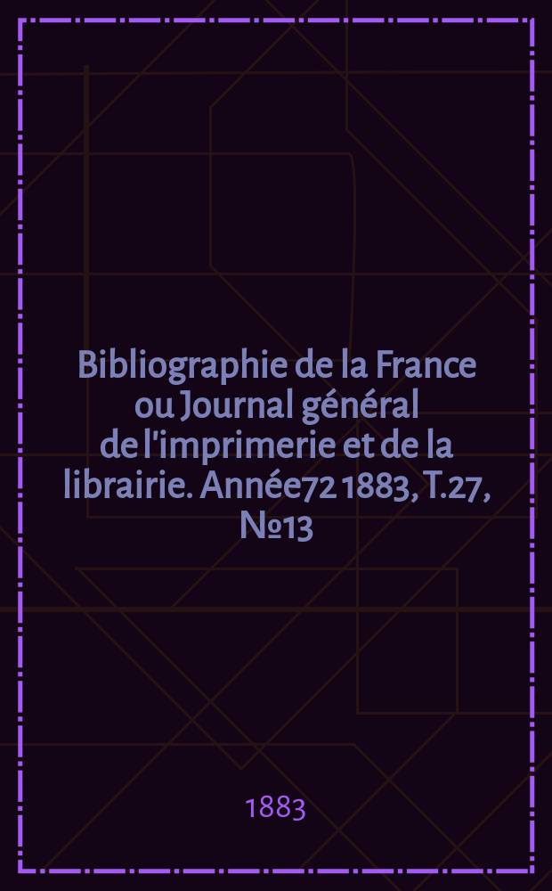 Bibliographie de la France ou Journal g&eacute;n&eacute;ral de l'imprimerie et de la librairie. Ann&eacute;e72 1883, T.27, №13