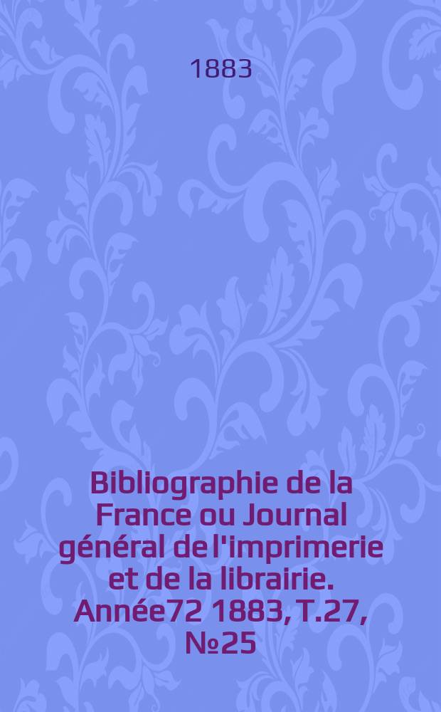 Bibliographie de la France ou Journal général de l'imprimerie et de la librairie. Année72 1883, T.27, №25