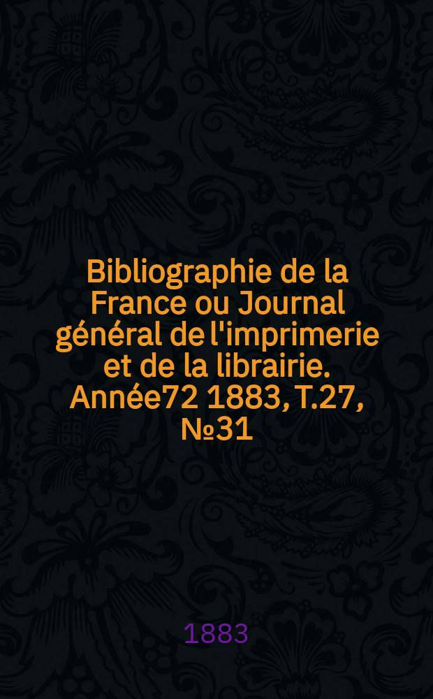 Bibliographie de la France ou Journal g&eacute;n&eacute;ral de l'imprimerie et de la librairie. Ann&eacute;e72 1883, T.27, №31