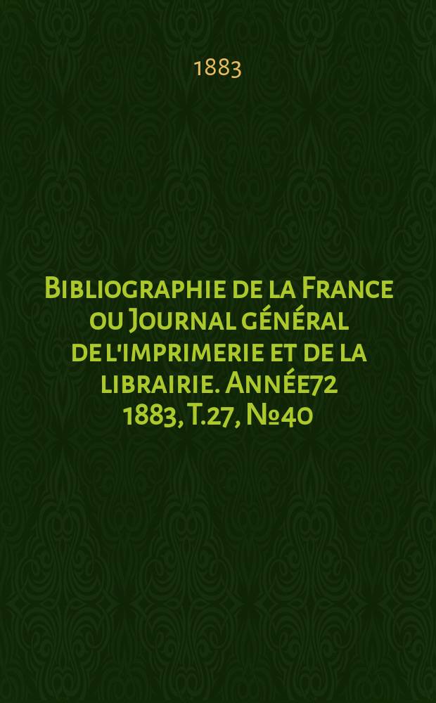 Bibliographie de la France ou Journal g&eacute;n&eacute;ral de l'imprimerie et de la librairie. Ann&eacute;e72 1883, T.27, №40