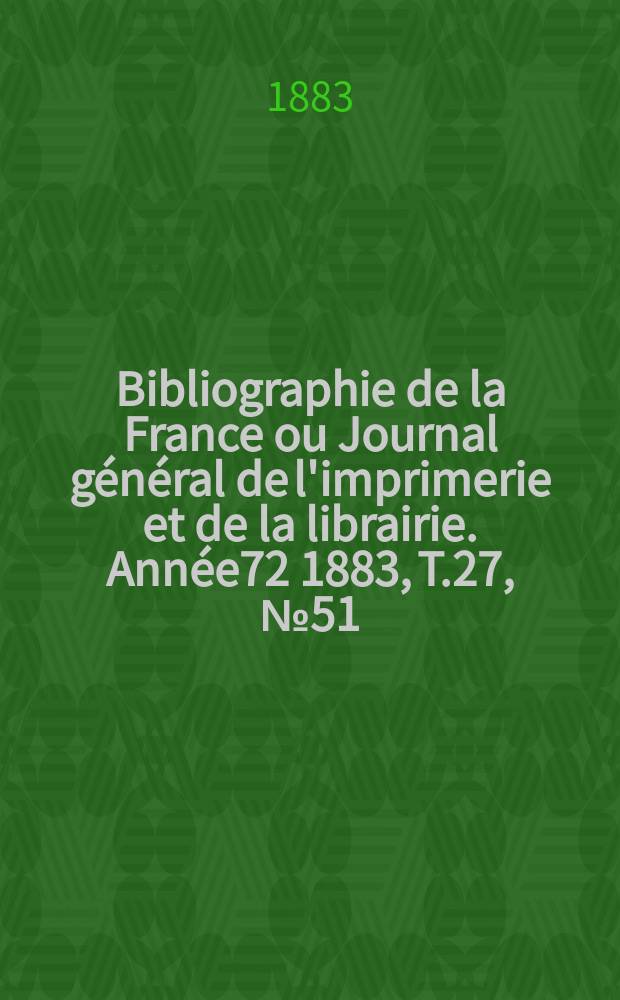 Bibliographie de la France ou Journal général de l'imprimerie et de la librairie. Année72 1883, T.27, №51