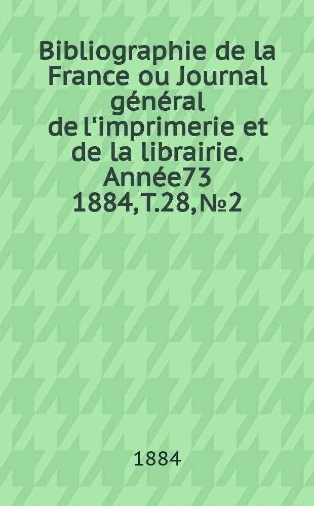 Bibliographie de la France ou Journal général de l'imprimerie et de la librairie. Année73 1884, T.28, №2