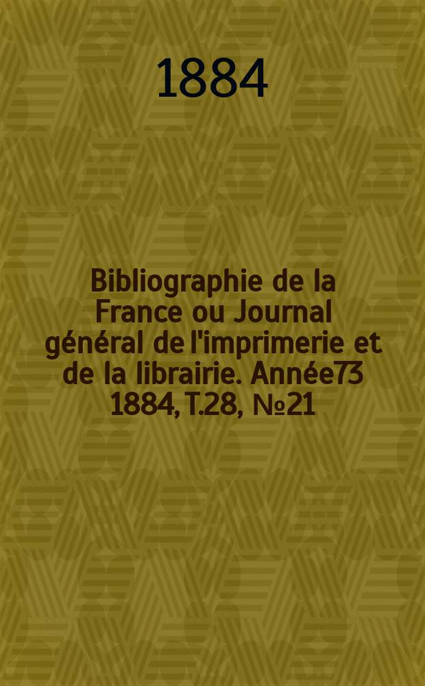 Bibliographie de la France ou Journal g&eacute;n&eacute;ral de l'imprimerie et de la librairie. Ann&eacute;e73 1884, T.28, №21