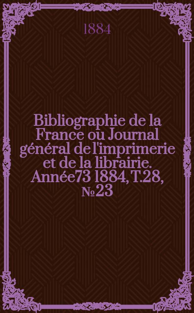 Bibliographie de la France ou Journal général de l'imprimerie et de la librairie. Année73 1884, T.28, №23