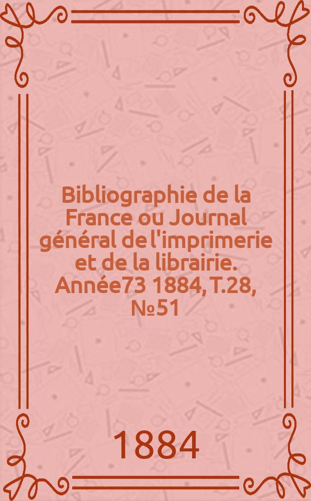 Bibliographie de la France ou Journal général de l'imprimerie et de la librairie. Année73 1884, T.28, №51