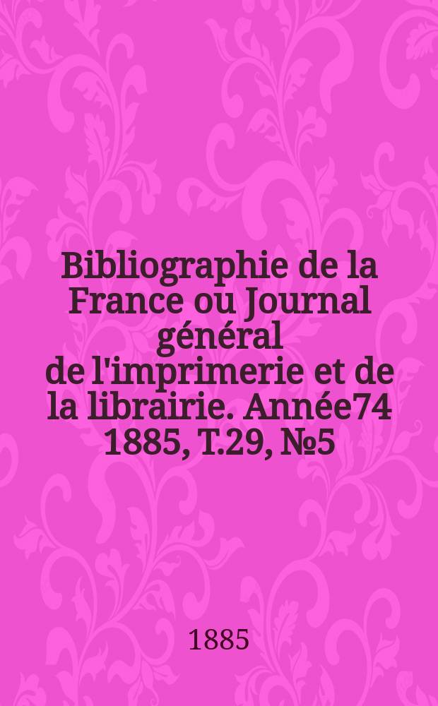 Bibliographie de la France ou Journal général de l'imprimerie et de la librairie. Année74 1885, T.29, №5
