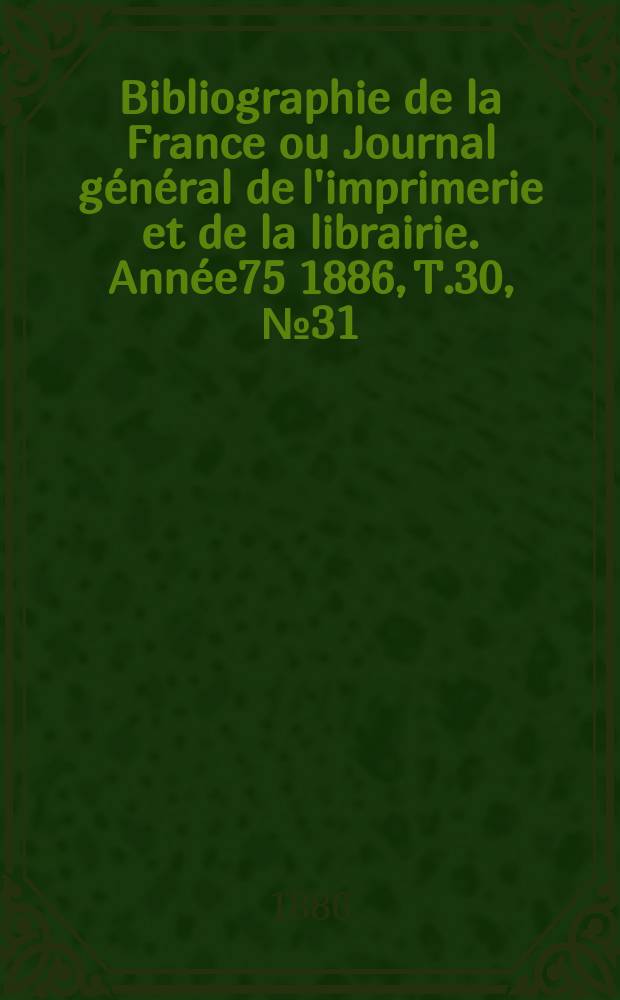 Bibliographie de la France ou Journal général de l'imprimerie et de la librairie. Année75 1886, T.30, №31