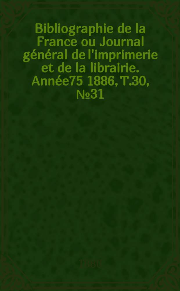 Bibliographie de la France ou Journal général de l'imprimerie et de la librairie. Année75 1886, T.30, №31