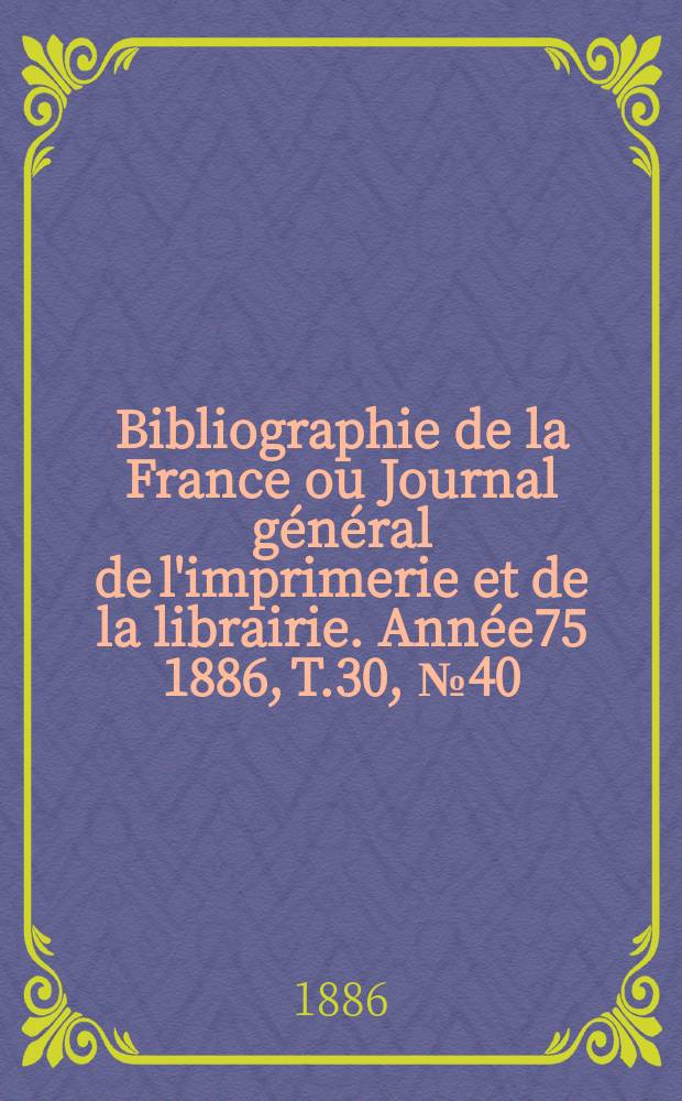 Bibliographie de la France ou Journal général de l'imprimerie et de la librairie. Année75 1886, T.30, №40