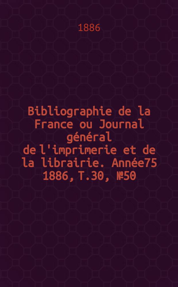 Bibliographie de la France ou Journal général de l'imprimerie et de la librairie. Année75 1886, T.30, №50
