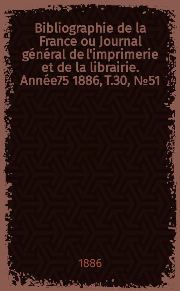 Bibliographie de la France ou Journal g&eacute;n&eacute;ral de l'imprimerie et de la librairie. Ann&eacute;e75 1886, T.30, №51
