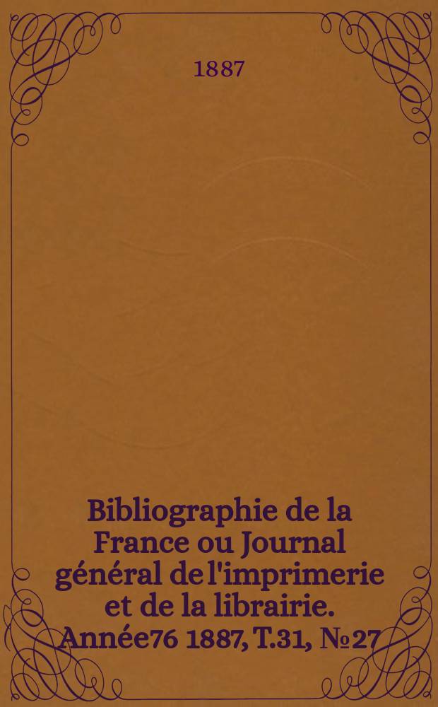 Bibliographie de la France ou Journal g&eacute;n&eacute;ral de l'imprimerie et de la librairie. Ann&eacute;e76 1887, T.31, №27