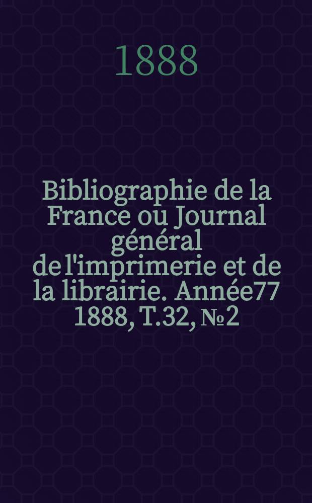 Bibliographie de la France ou Journal général de l'imprimerie et de la librairie. Année77 1888, T.32, №2