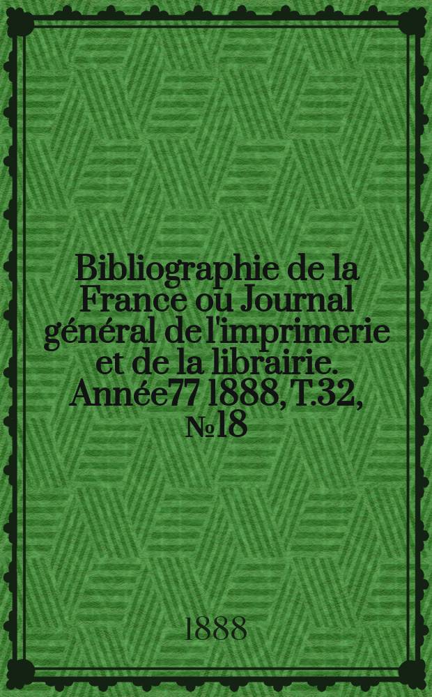 Bibliographie de la France ou Journal g&eacute;n&eacute;ral de l'imprimerie et de la librairie. Ann&eacute;e77 1888, T.32, №18