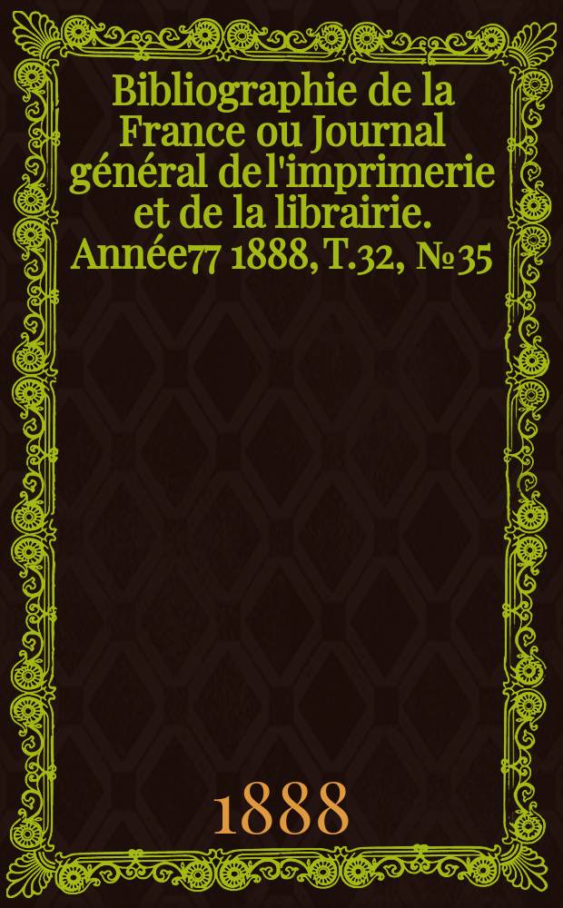 Bibliographie de la France ou Journal g&eacute;n&eacute;ral de l'imprimerie et de la librairie. Ann&eacute;e77 1888, T.32, №35