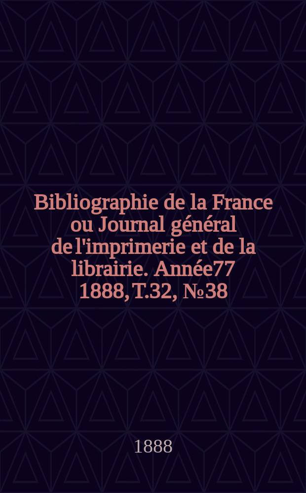 Bibliographie de la France ou Journal g&eacute;n&eacute;ral de l'imprimerie et de la librairie. Ann&eacute;e77 1888, T.32, №38