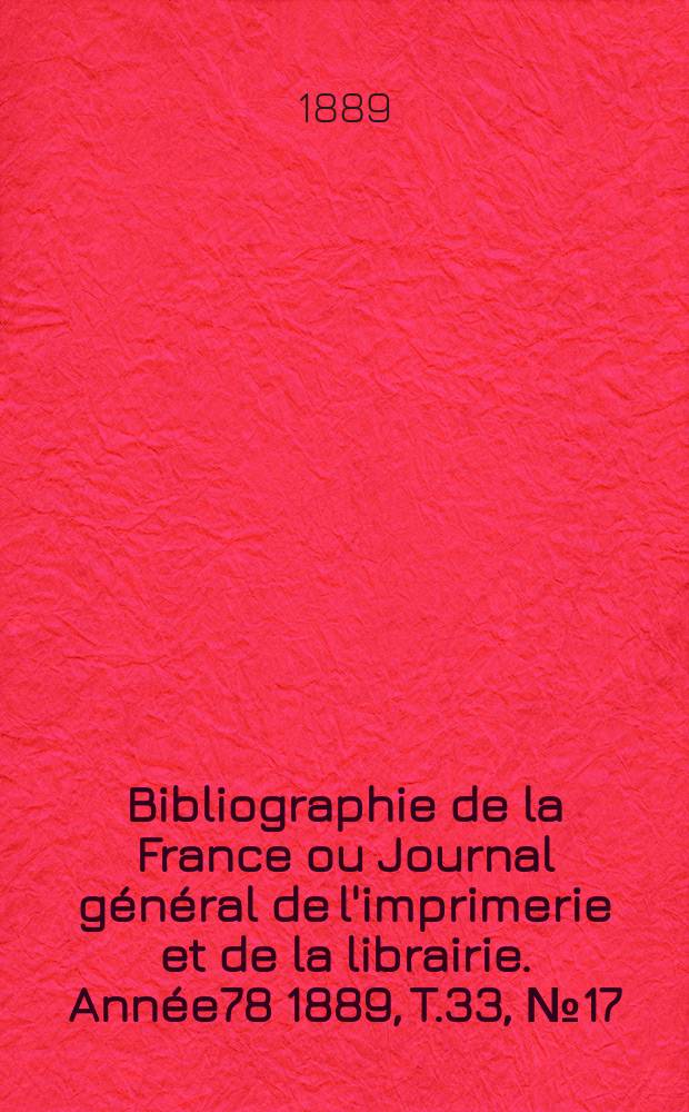 Bibliographie de la France ou Journal g&eacute;n&eacute;ral de l'imprimerie et de la librairie. Ann&eacute;e78 1889, T.33, №17