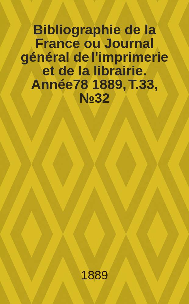 Bibliographie de la France ou Journal g&eacute;n&eacute;ral de l'imprimerie et de la librairie. Ann&eacute;e78 1889, T.33, №32
