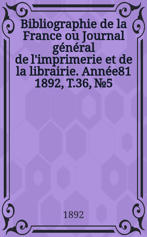 Bibliographie de la France ou Journal général de l'imprimerie et de la librairie. Année81 1892, T.36, №5
